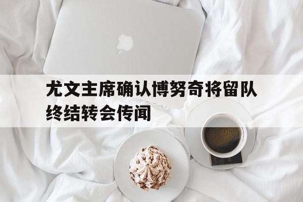 尤文主席确认博努奇将留队终结转会传闻