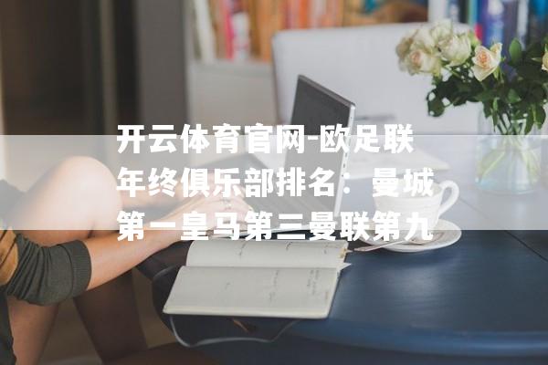 开云体育官网-欧足联年终俱乐部排名：曼城第一皇马第三曼联第九