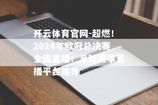 开云体育官网-超燃！2024年欧冠总决赛全程直播！足球赛事直播平台推荐